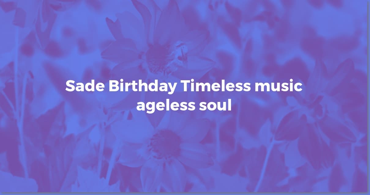 Happy Birthday, Sade! Celebrating an Icon's Legacy